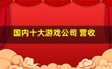 国内十大游戏公司 营收